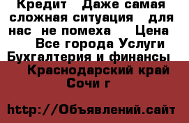 Кредит . Даже самая сложная ситуация - для нас  не помеха . › Цена ­ 90 - Все города Услуги » Бухгалтерия и финансы   . Краснодарский край,Сочи г.